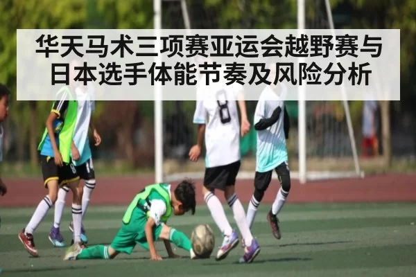 华天马术三项赛亚运会越野赛与日本选手体能节奏及风险分析