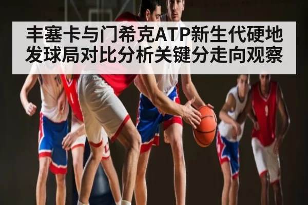 丰塞卡与门希克ATP新生代硬地发球局对比分析关键分走向观察